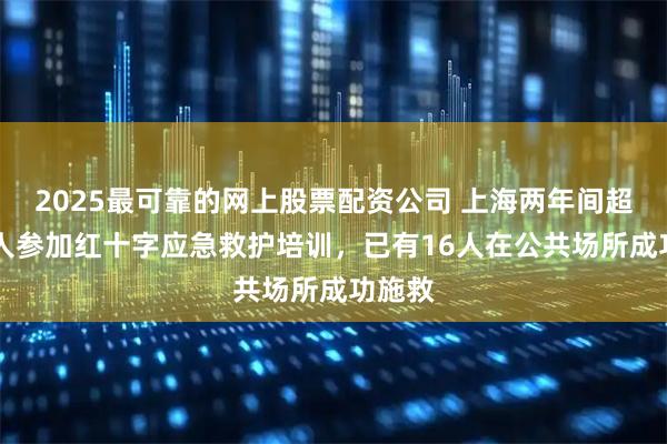 2025最可靠的网上股票配资公司 上海两年间超53万人参加红十字应急救护培训，已有16人在公共场所成功施救